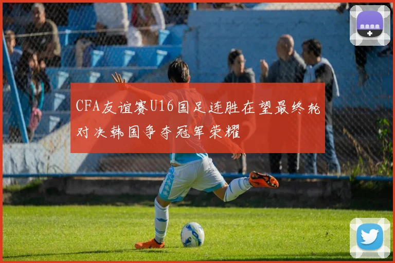 CFA友谊赛U16国足连胜在望最终轮对决韩国争夺冠军荣耀