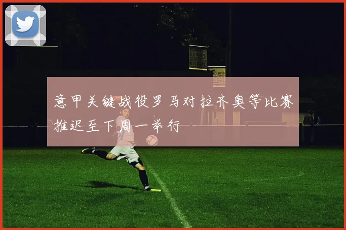 意甲关键战役罗马对拉齐奥等比赛推迟至下周一举行