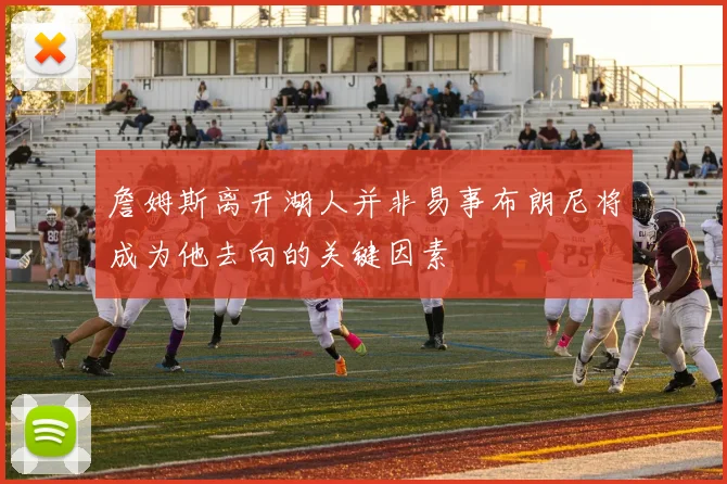 詹姆斯离开湖人并非易事布朗尼将成为他去向的关键因素