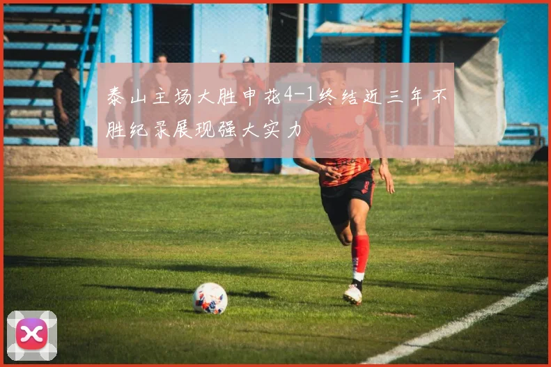 泰山主场大胜申花4-1终结近三年不胜纪录展现强大实力