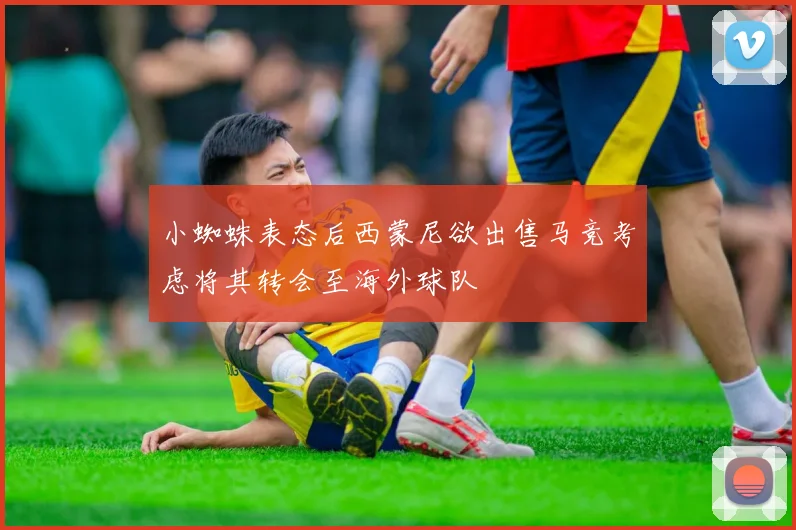 小蜘蛛表态后西蒙尼欲出售马竞考虑将其转会至海外球队