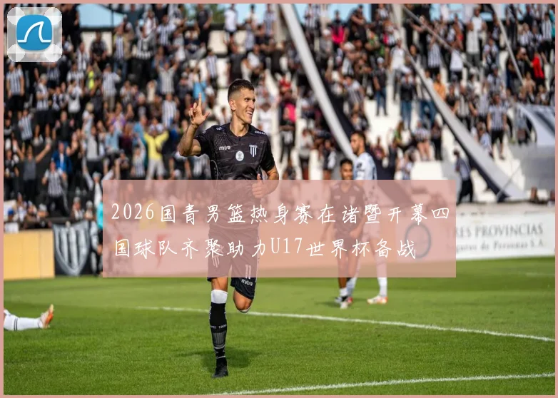 2026国青男篮热身赛在诸暨开幕四国球队齐聚助力U17世界杯备战