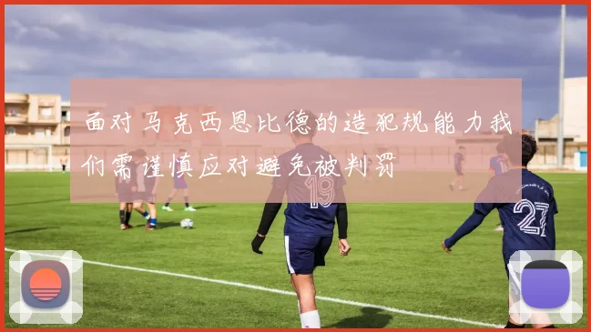 面对马克西恩比德的造犯规能力我们需谨慎应对避免被判罚