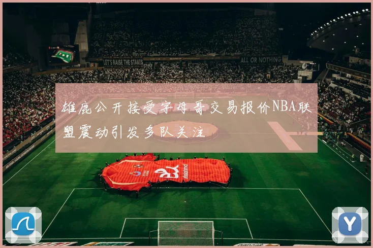 雄鹿公开接受字母哥交易报价NBA联盟震动引发多队关注