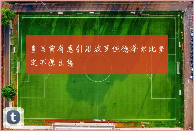 皇马曾有意引进波罗但德泽尔比坚定不愿出售