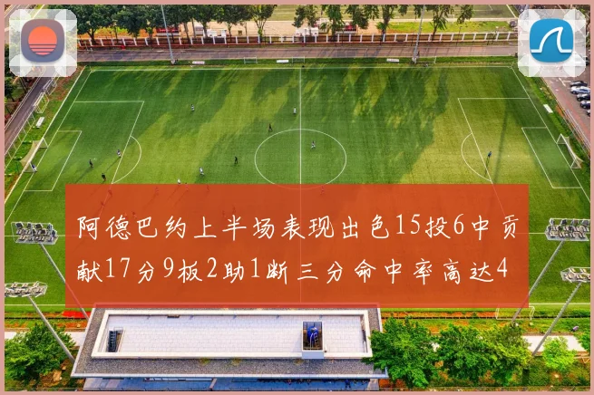 阿德巴约上半场表现出色15投6中贡献17分9板2助1断三分命中率高达43
