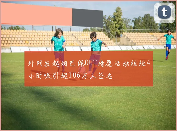 外网发起姆巴佩OUT请愿活动短短4小时吸引超106万人签名