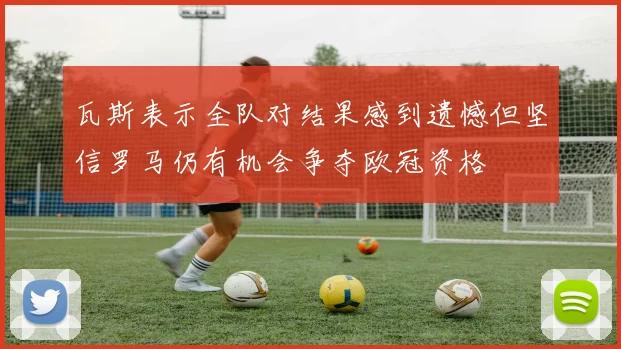 瓦斯表示全队对结果感到遗憾但坚信罗马仍有机会争夺欧冠资格
