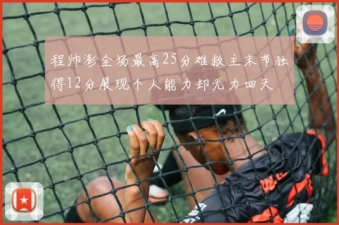 程帅澎全场最高25分难救主末节独得12分展现个人能力却无力回天