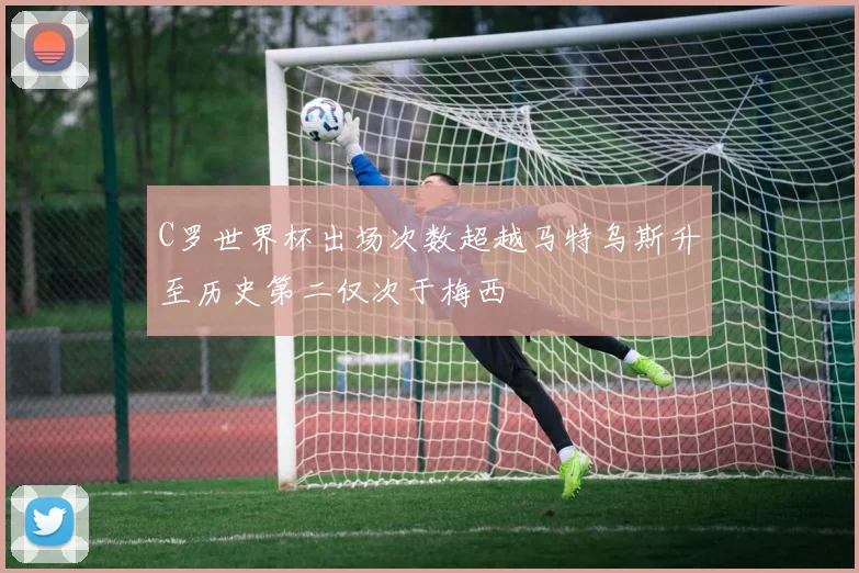 C罗世界杯出场次数超越马特乌斯升至历史第二仅次于梅西