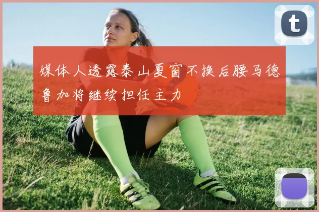 媒体人透露泰山夏窗不换后腰马德鲁加将继续担任主力