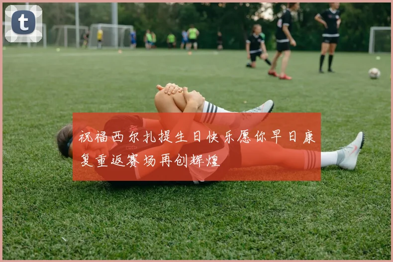 祝福西尔扎提生日快乐愿你早日康复重返赛场再创辉煌