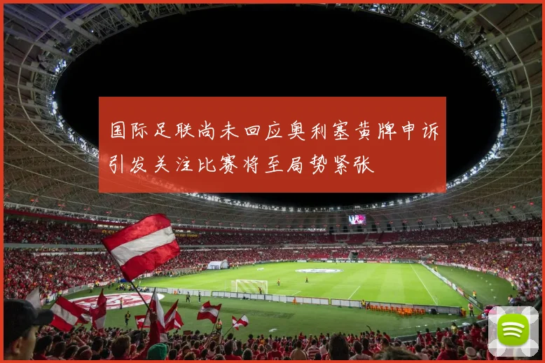国际足联尚未回应奥利塞黄牌申诉引发关注比赛将至局势紧张
