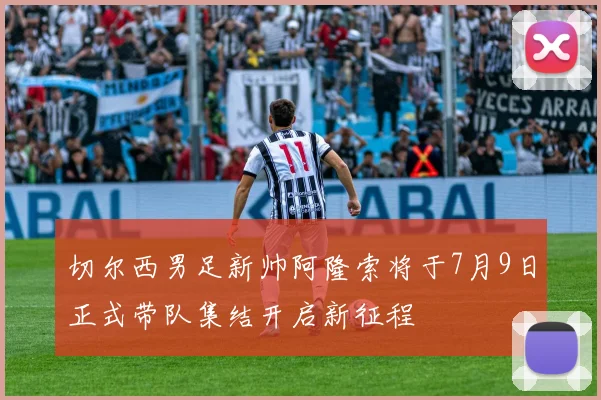 切尔西男足新帅阿隆索将于7月9日正式带队集结开启新征程