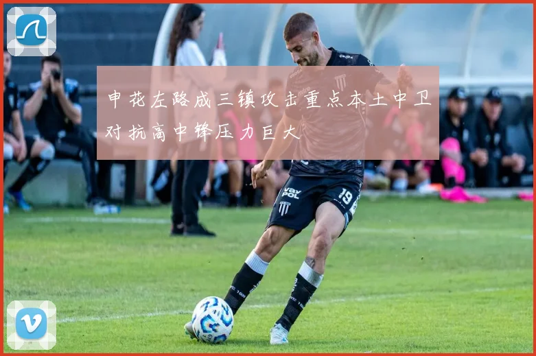 申花左路成三镇攻击重点本土中卫对抗高中锋压力巨大