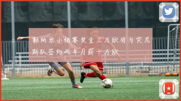 勒纳尔小组赛奖金三万欧将与突尼斯队签约两年月薪十万欧