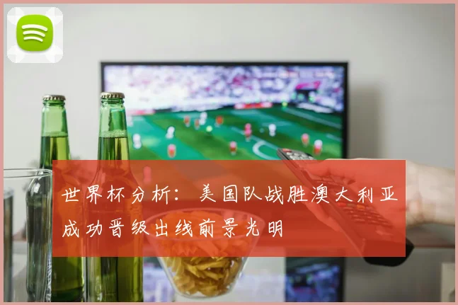 世界杯分析：美国队战胜澳大利亚成功晋级出线前景光明