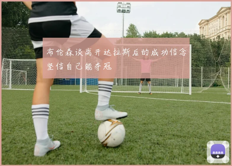 布伦森谈离开达拉斯后的成功信念坚信自己能夺冠