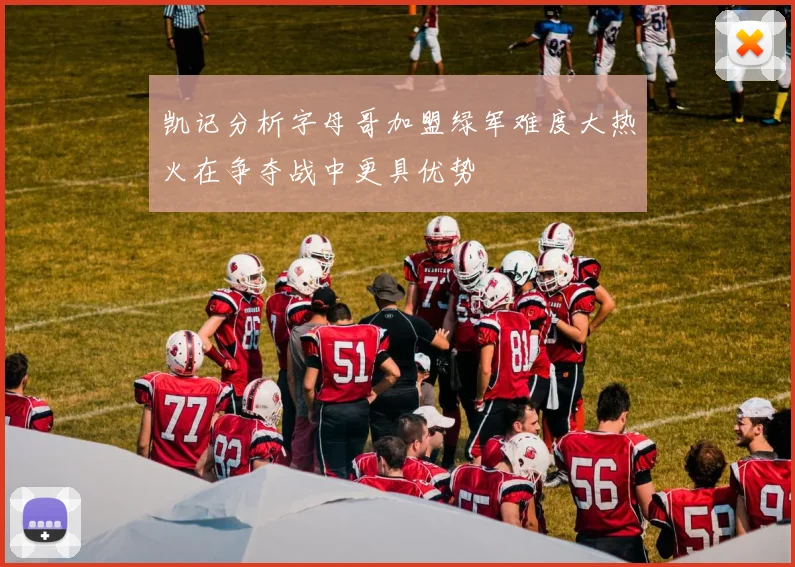 凯记分析字母哥加盟绿军难度大热火在争夺战中更具优势
