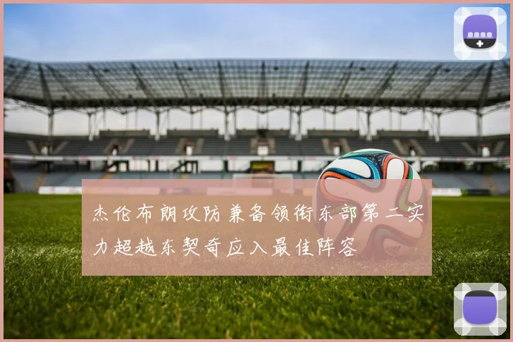 杰伦布朗攻防兼备领衔东部第二实力超越东契奇应入最佳阵容