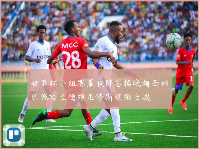 世界杯小组赛最佳阵容揭晓梅西姆巴佩哈兰德维尼修斯领衔出战