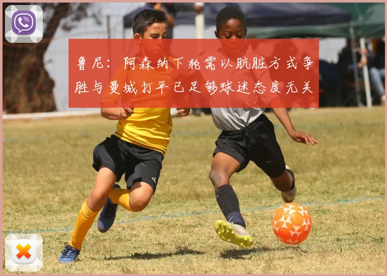 鲁尼：阿森纳下轮需以肮脏方式争胜与曼城打平已足够球迷态度无关