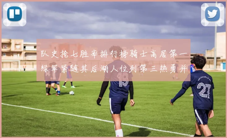 队史抢七胜率排行榜骑士高居第一绿军紧随其后湖人位列第三热勇并列第七