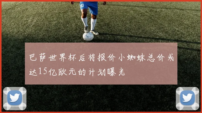 巴萨世界杯后将报价小蜘蛛总价或达15亿欧元的计划曝光