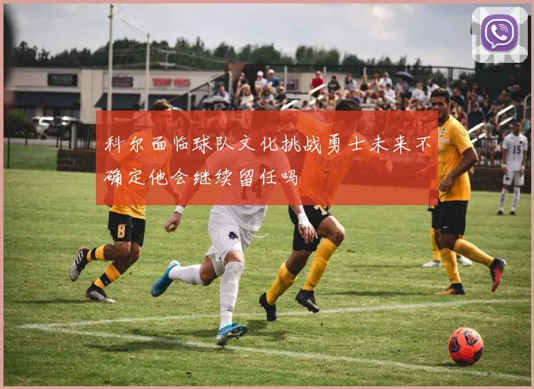科尔面临球队文化挑战勇士未来不确定他会继续留任吗