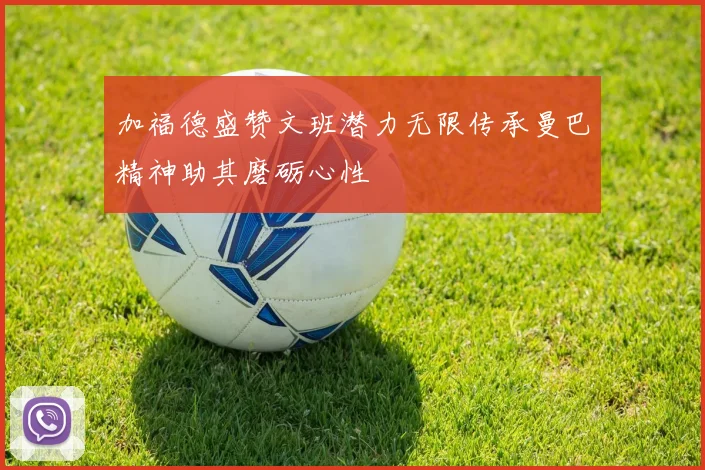 加福德盛赞文班潜力无限传承曼巴精神助其磨砺心性