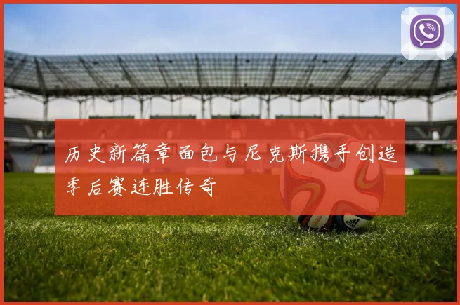 历史新篇章面包与尼克斯携手创造季后赛连胜传奇