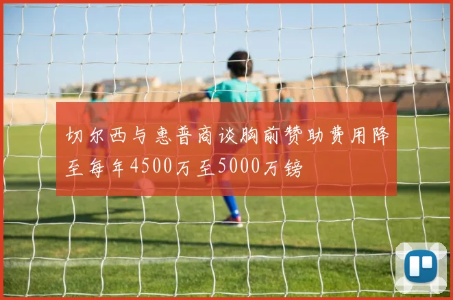 切尔西与惠普商谈胸前赞助费用降至每年4500万至5000万镑
