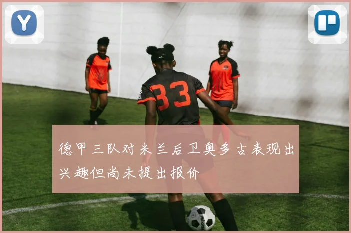 德甲三队对米兰后卫奥多古表现出兴趣但尚未提出报价