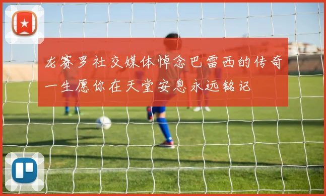 龙赛罗社交媒体悼念巴雷西的传奇一生愿你在天堂安息永远铭记