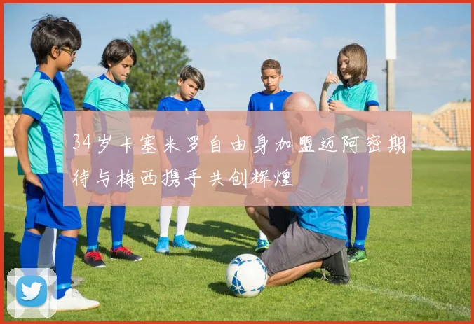 34岁卡塞米罗自由身加盟迈阿密期待与梅西携手共创辉煌